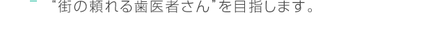 “街の頼れる歯医者さん”を目指します。