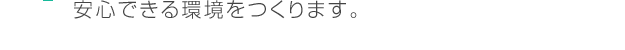 安心できる環境をつくります。